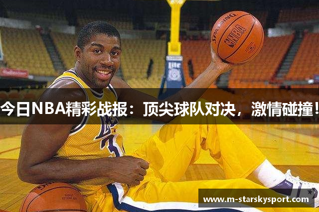 今日NBA精彩战报：顶尖球队对决，激情碰撞！